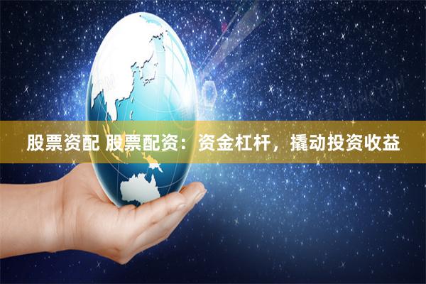 股票资配 股票配资：资金杠杆，撬动投资收益