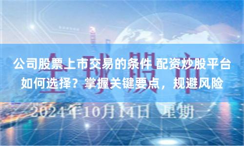 公司股票上市交易的条件 配资炒股平台如何选择？掌握关键要点，规避风险