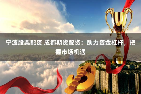 宁波股票配资 成都期货配资：助力资金杠杆，把握市场机遇