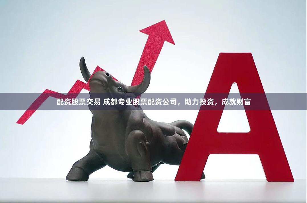 配资股票交易 成都专业股票配资公司，助力投资，成就财富