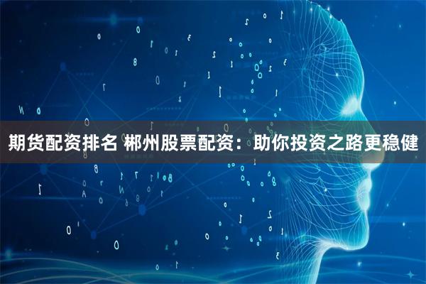 期货配资排名 郴州股票配资：助你投资之路更稳健