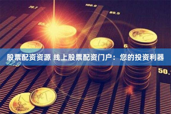 股票配资资源 线上股票配资门户：您的投资利器