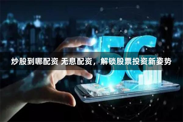 炒股到哪配资 无息配资，解锁股票投资新姿势