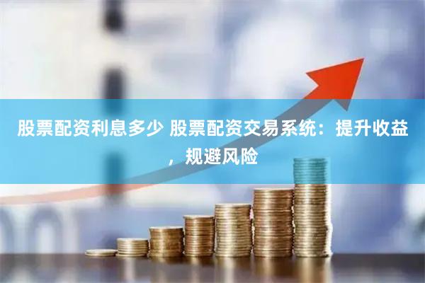 股票配资利息多少 股票配资交易系统：提升收益，规避风险