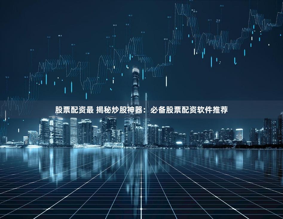 股票配资最 揭秘炒股神器：必备股票配资软件推荐