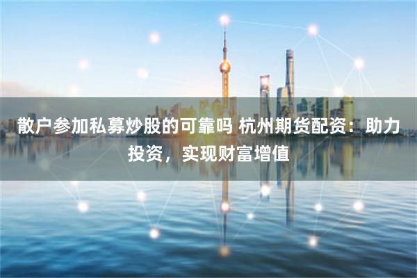 散户参加私募炒股的可靠吗 杭州期货配资：助力投资，实现财富增值