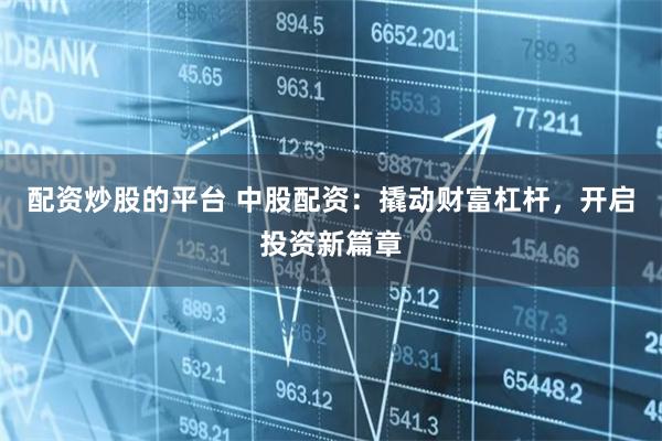 配资炒股的平台 中股配资：撬动财富杠杆，开启投资新篇章