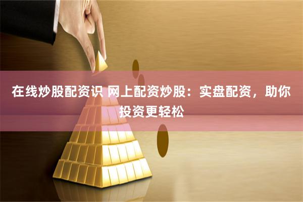 在线炒股配资识 网上配资炒股：实盘配资，助你投资更轻松