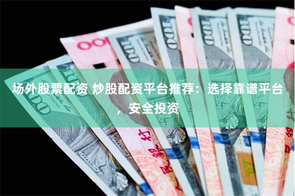 场外股票配资 炒股配资平台推荐：选择靠谱平台，安全投资