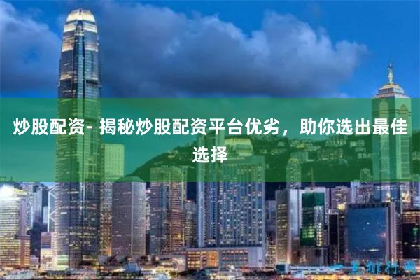 炒股配资- 揭秘炒股配资平台优劣，助你选出最佳选择
