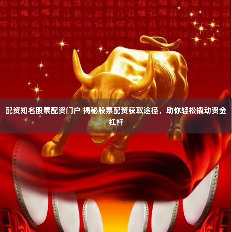 配资知名股票配资门户 揭秘股票配资获取途径，助你轻松撬动资金杠杆