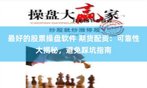 最好的股票操盘软件 期货配资：可靠性大揭秘，避免踩坑指南