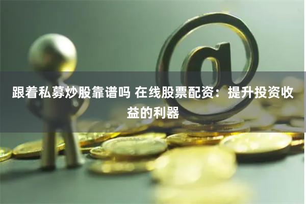 跟着私募炒股靠谱吗 在线股票配资：提升投资收益的利器