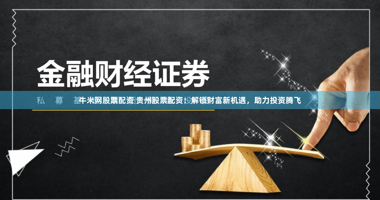 牛米网股票配资 贵州股票配资：解锁财富新机遇，助力投资腾飞