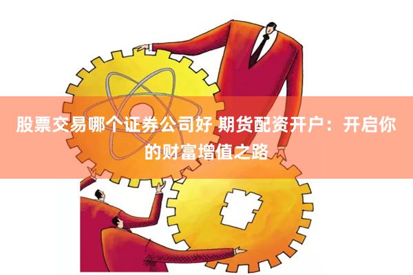 股票交易哪个证券公司好 期货配资开户：开启你的财富增值之路