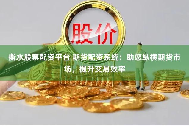 衡水股票配资平台 期货配资系统：助您纵横期货市场，提升交易效率