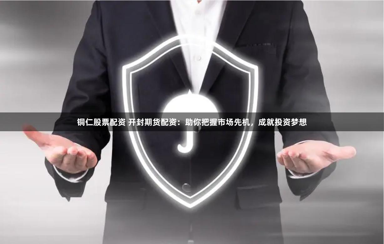 铜仁股票配资 开封期货配资：助你把握市场先机，成就投资梦想