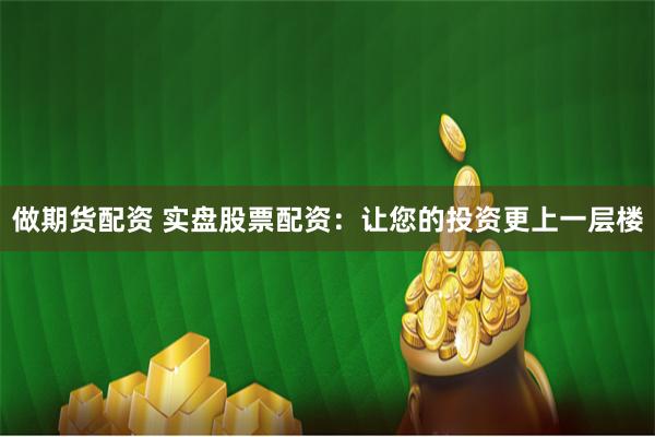 做期货配资 实盘股票配资：让您的投资更上一层楼