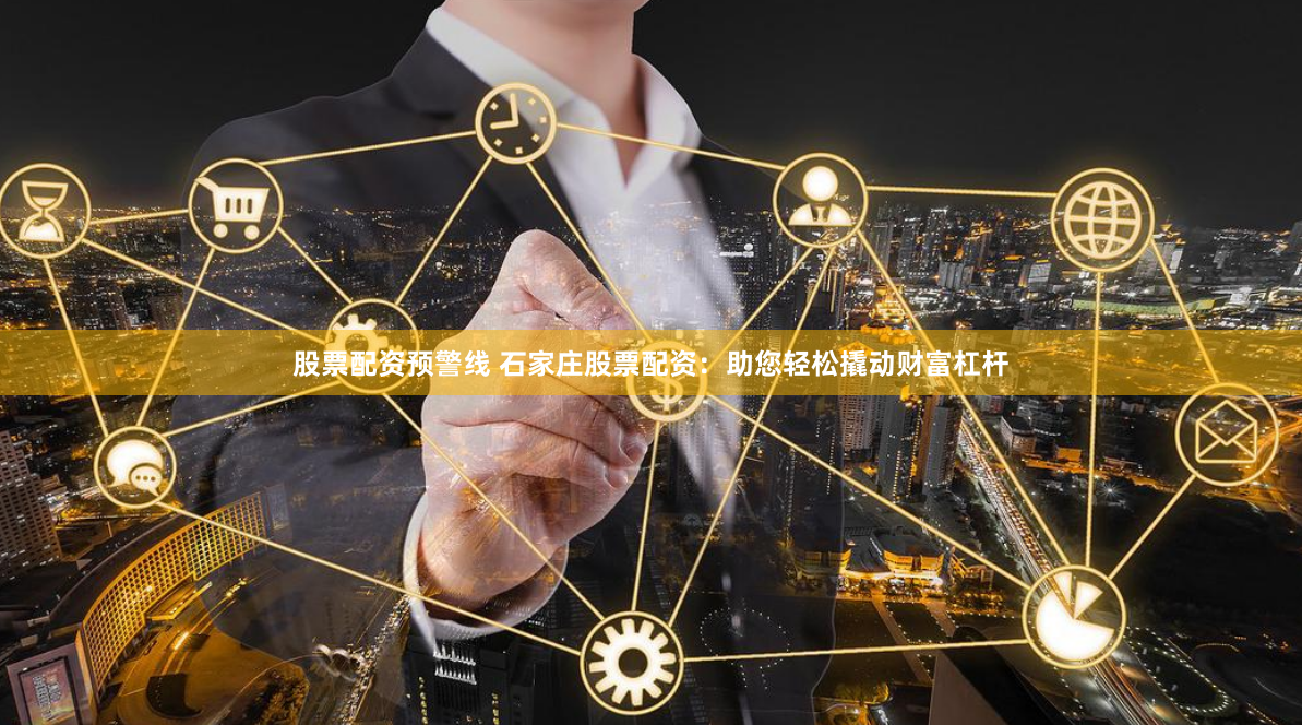股票配资预警线 石家庄股票配资：助您轻松撬动财富杠杆