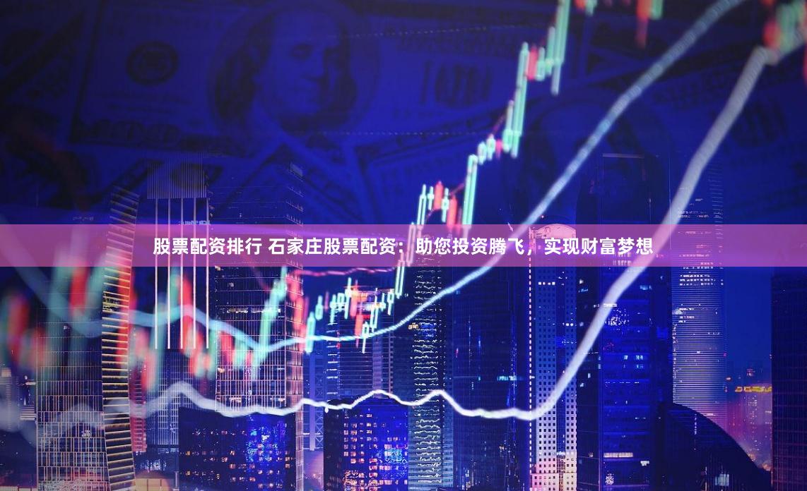 股票配资排行 石家庄股票配资：助您投资腾飞，实现财富梦想