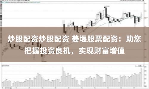 炒股配资炒股配资 姜堰股票配资：助您把握投资良机，实现财富增值