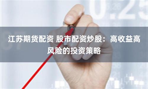 江苏期货配资 股市配资炒股：高收益高风险的投资策略