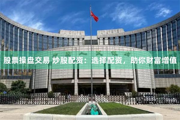 股票操盘交易 炒股配资：选择配资，助你财富增值