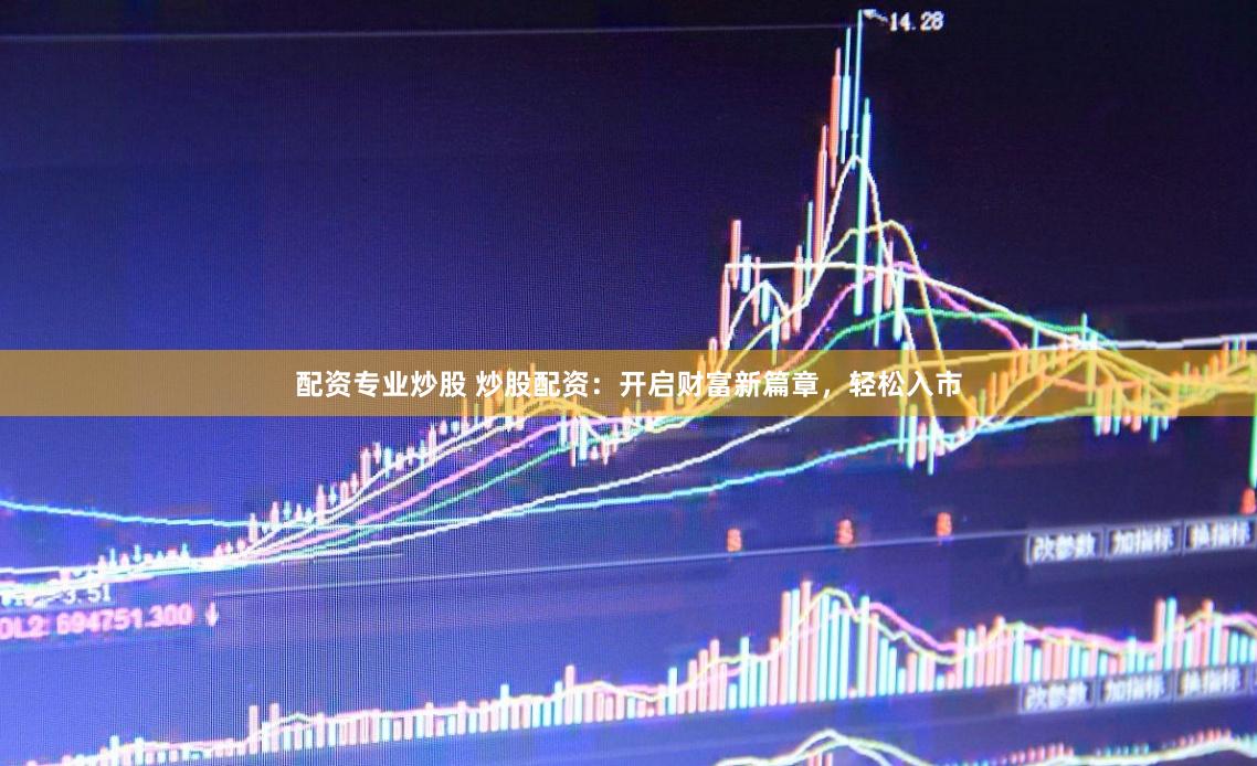 配资专业炒股 炒股配资：开启财富新篇章，轻松入市