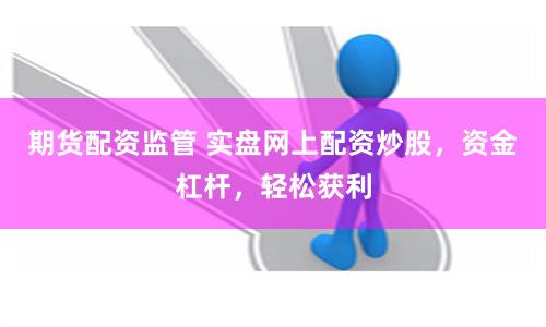 期货配资监管 实盘网上配资炒股，资金杠杆，轻松获利