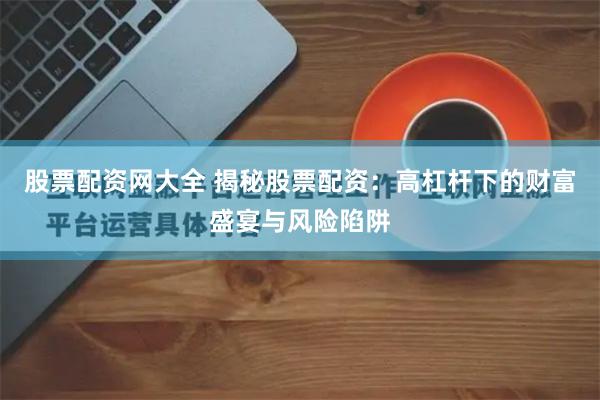 股票配资网大全 揭秘股票配资：高杠杆下的财富盛宴与风险陷阱