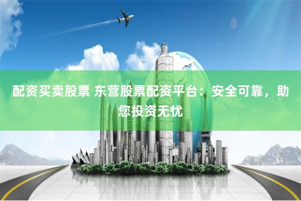 配资买卖股票 东营股票配资平台：安全可靠，助您投资无忧