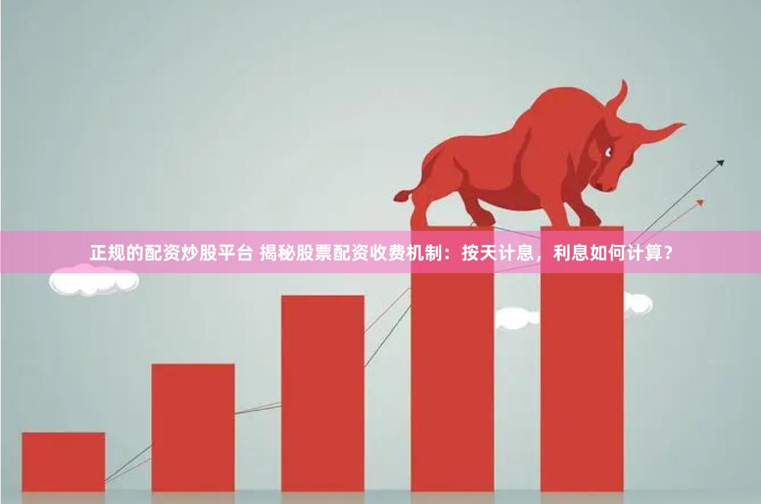 正规的配资炒股平台 揭秘股票配资收费机制：按天计息，利息如何计算？