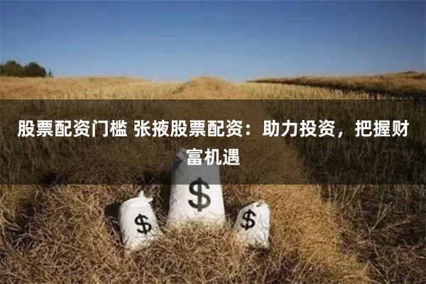 股票配资门槛 张掖股票配资：助力投资，把握财富机遇