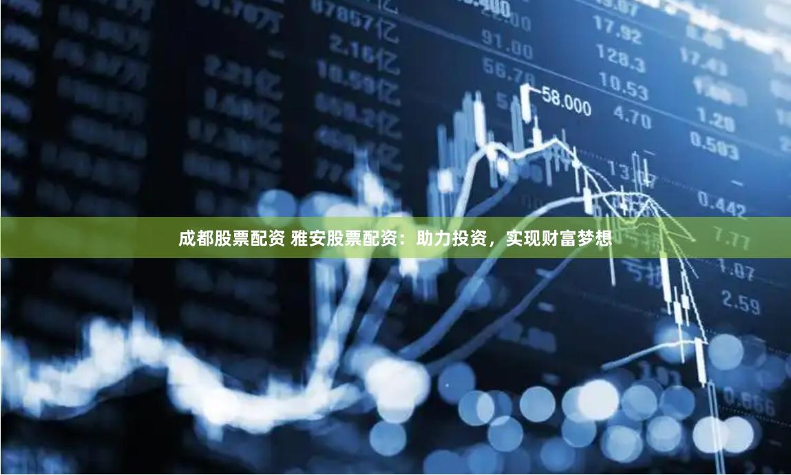 成都股票配资 雅安股票配资：助力投资，实现财富梦想
