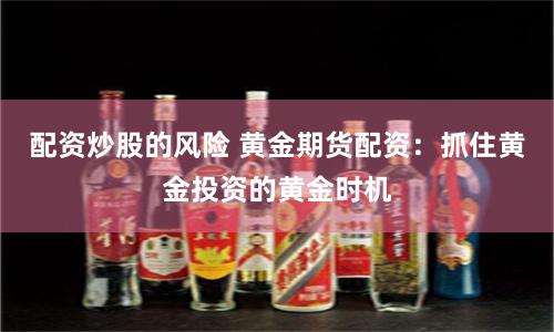 配资炒股的风险 黄金期货配资：抓住黄金投资的黄金时机