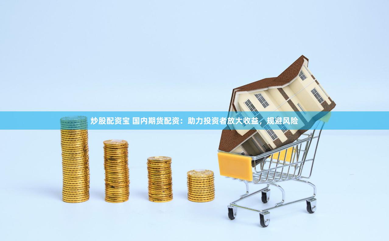 炒股配资宝 国内期货配资：助力投资者放大收益，规避风险