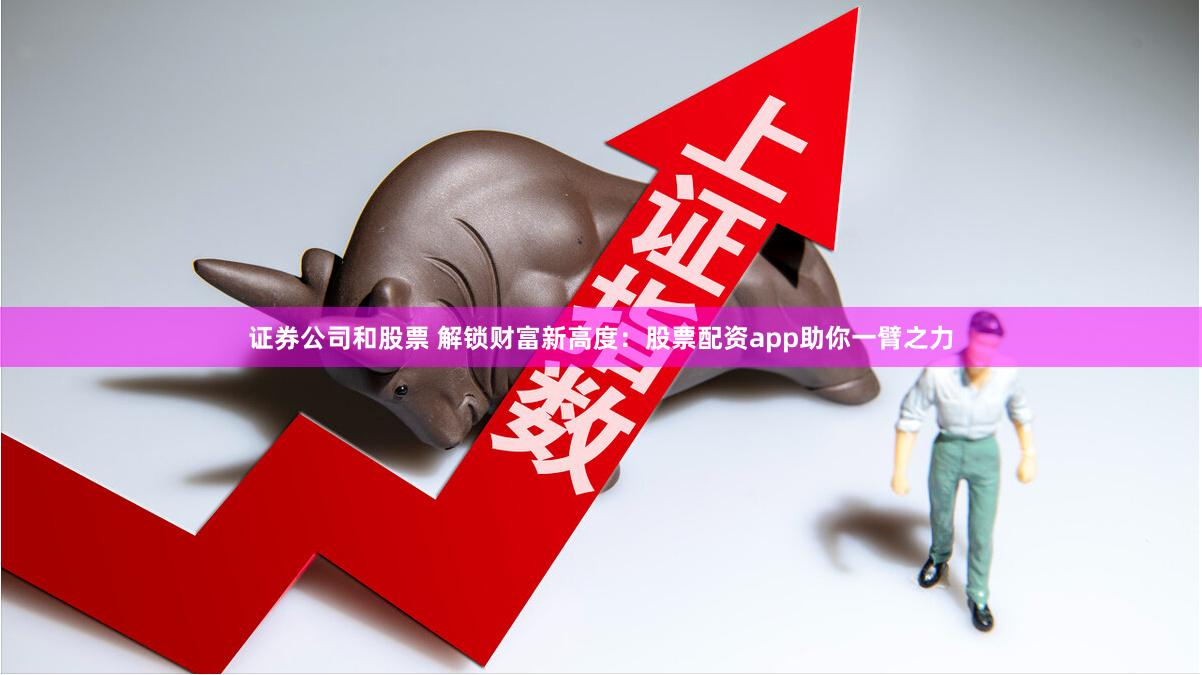 证券公司和股票 解锁财富新高度：股票配资app助你一臂之力
