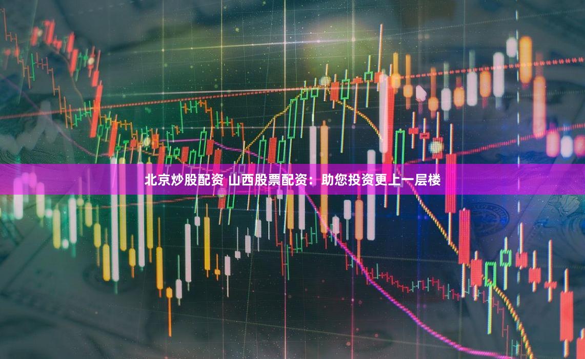 北京炒股配资 山西股票配资：助您投资更上一层楼