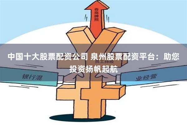 中国十大股票配资公司 泉州股票配资平台：助您投资扬帆起航