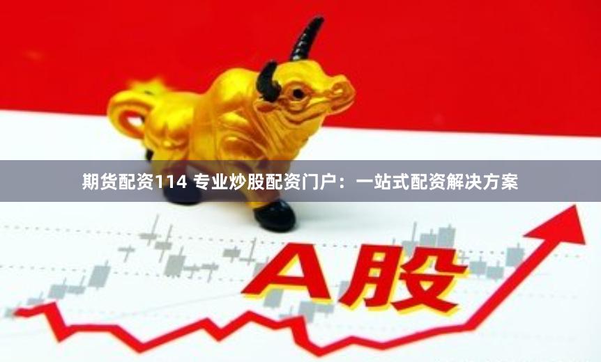 期货配资114 专业炒股配资门户：一站式配资解决方案
