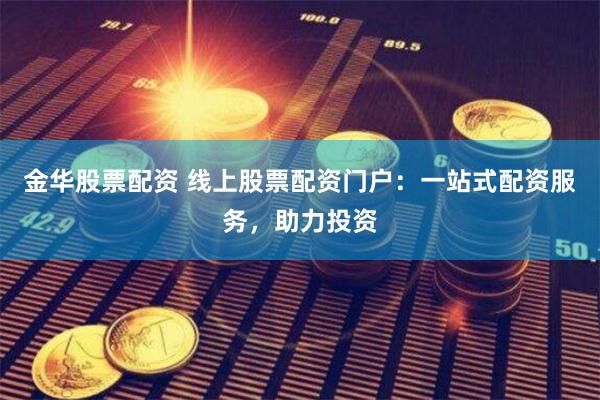 金华股票配资 线上股票配资门户：一站式配资服务，助力投资