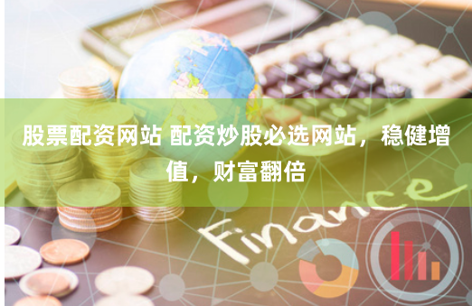 股票配资网站 配资炒股必选网站，稳健增值，财富翻倍