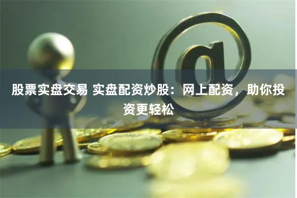股票实盘交易 实盘配资炒股：网上配资，助你投资更轻松
