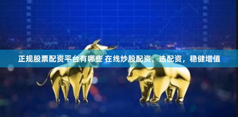 正规股票配资平台有哪些 在线炒股配资，选配资，稳健增值