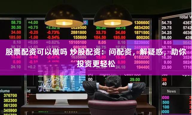 股票配资可以做吗 炒股配资：问配资，解疑惑，助你投资更轻松