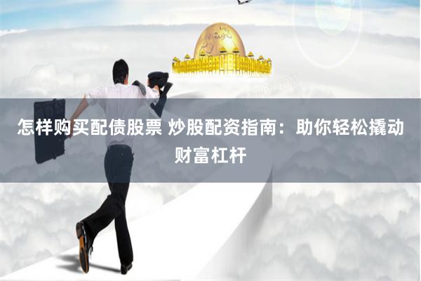 怎样购买配债股票 炒股配资指南：助你轻松撬动财富杠杆