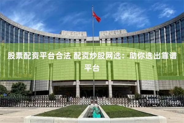 股票配资平台合法 配资炒股网选：助你选出靠谱平台