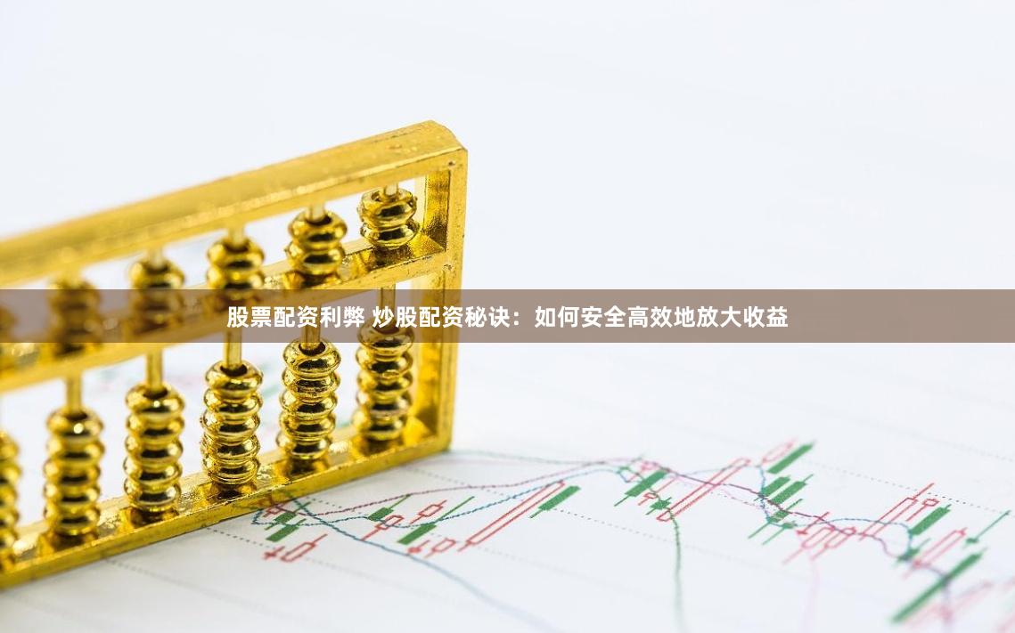 股票配资利弊 炒股配资秘诀：如何安全高效地放大收益