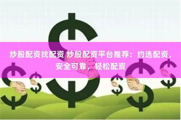 炒股配资找配资 炒股配资平台推荐：约选配资，安全可靠，轻松配资