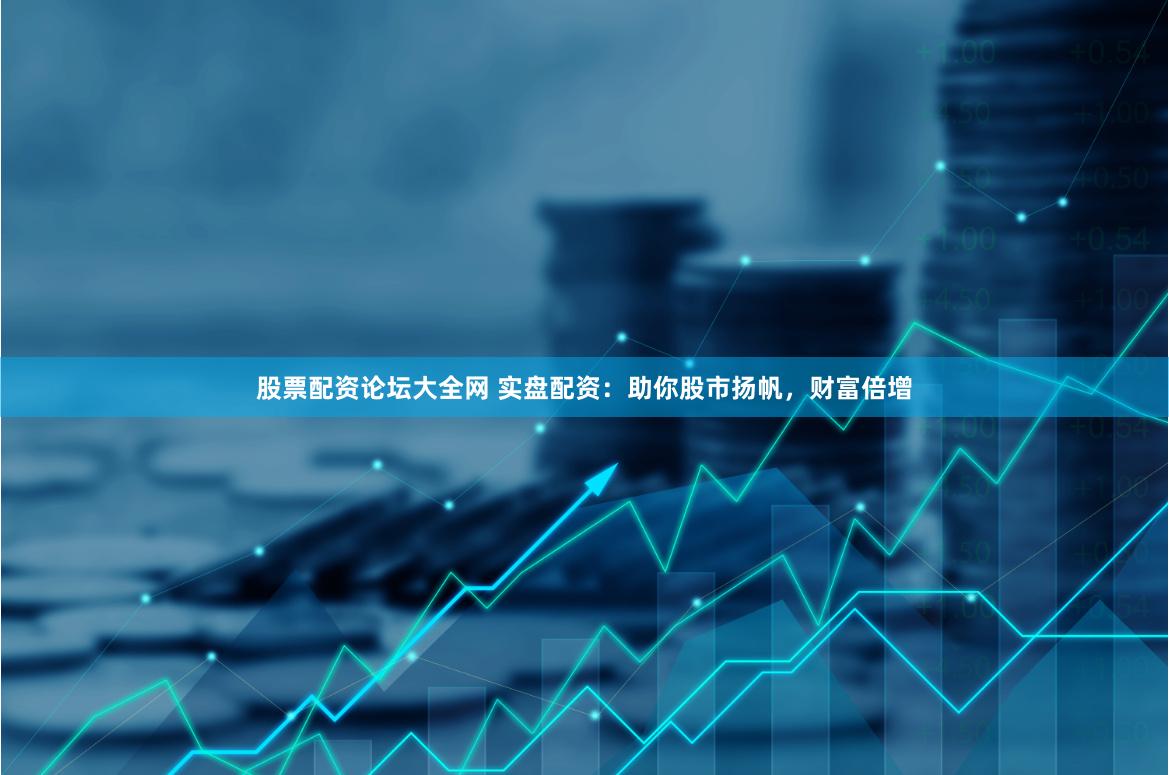 股票配资论坛大全网 实盘配资：助你股市扬帆，财富倍增